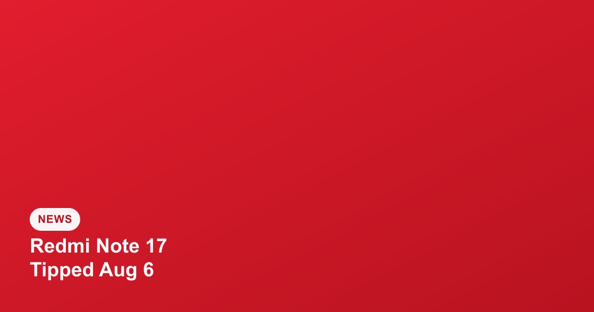 Redmi Note 17 India Launch Tipped for August 6, 8,000mAh Battery Expected
