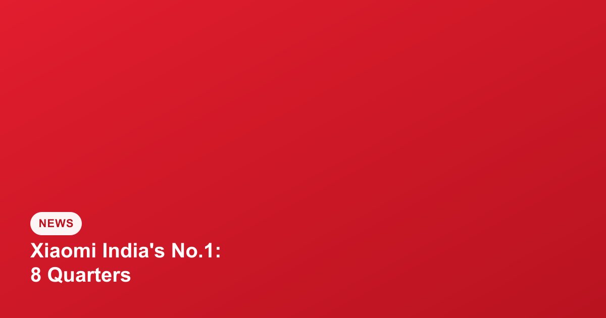 Xiaomi Remains India's No. 1 Smartphone Brand for Eight Straight Quarters